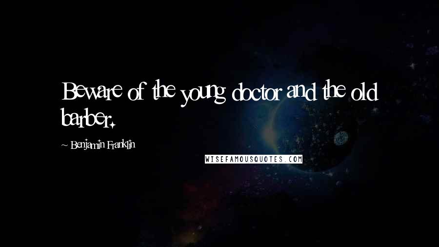 Benjamin Franklin Quotes: Beware of the young doctor and the old barber.