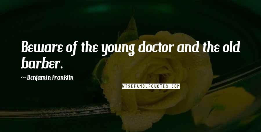 Benjamin Franklin Quotes: Beware of the young doctor and the old barber.