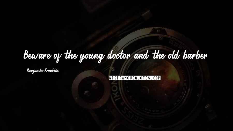 Benjamin Franklin Quotes: Beware of the young doctor and the old barber.