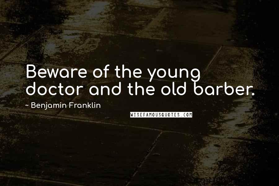 Benjamin Franklin Quotes: Beware of the young doctor and the old barber.