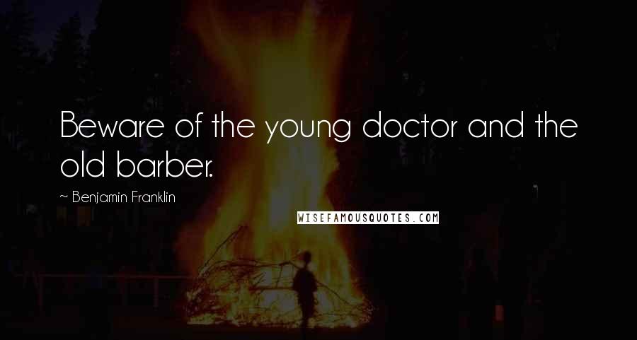 Benjamin Franklin Quotes: Beware of the young doctor and the old barber.