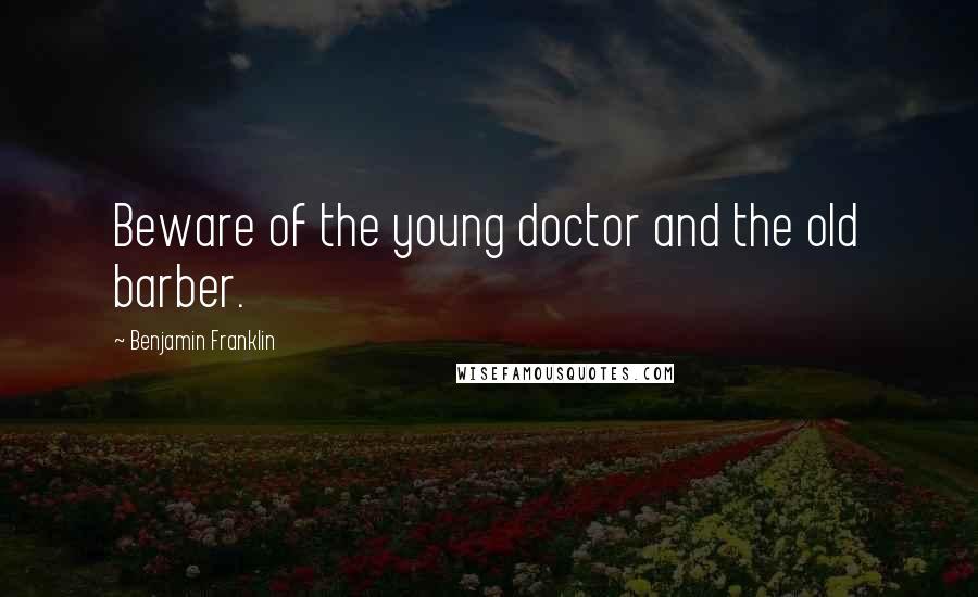 Benjamin Franklin Quotes: Beware of the young doctor and the old barber.