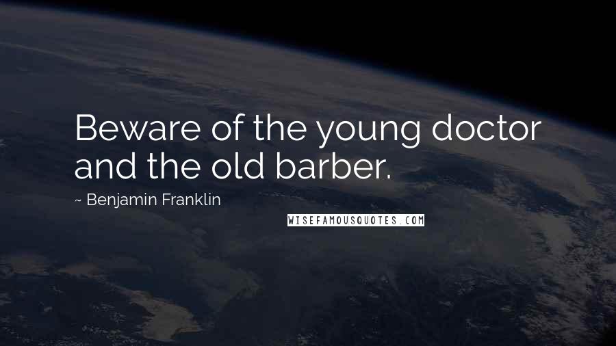 Benjamin Franklin Quotes: Beware of the young doctor and the old barber.