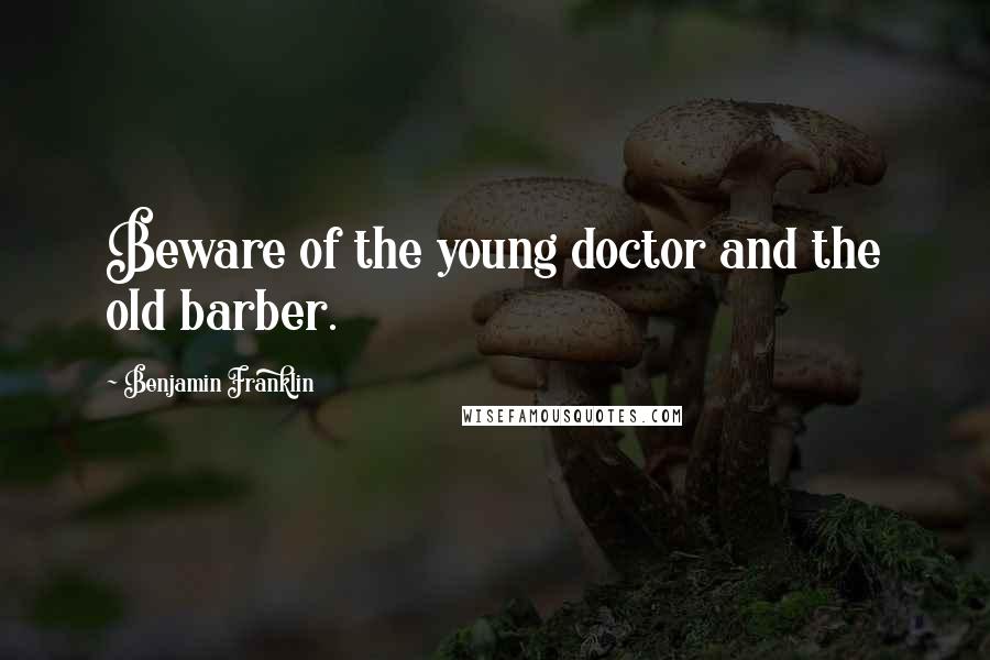 Benjamin Franklin Quotes: Beware of the young doctor and the old barber.