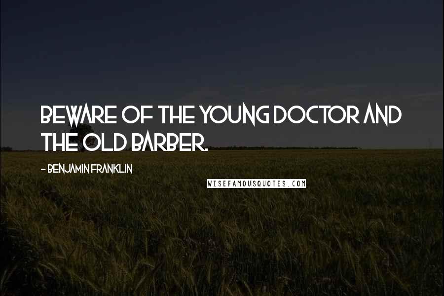 Benjamin Franklin Quotes: Beware of the young doctor and the old barber.