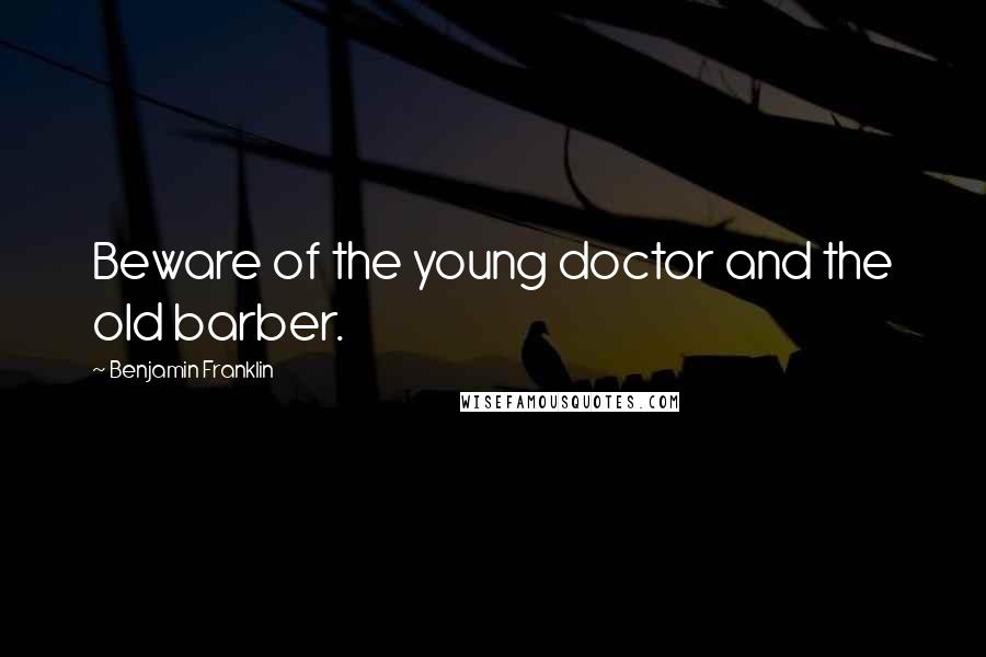 Benjamin Franklin Quotes: Beware of the young doctor and the old barber.