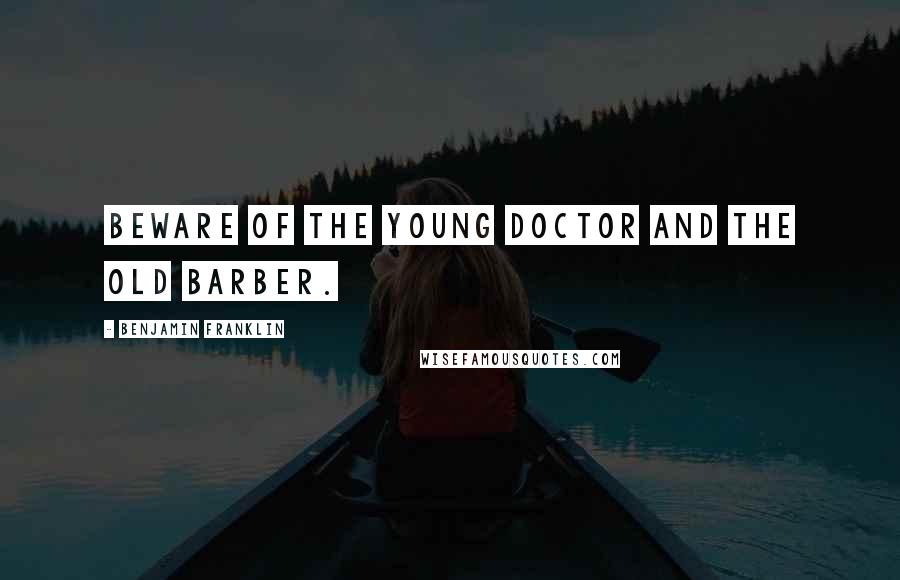 Benjamin Franklin Quotes: Beware of the young doctor and the old barber.