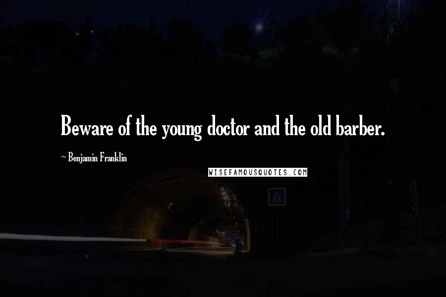 Benjamin Franklin Quotes: Beware of the young doctor and the old barber.