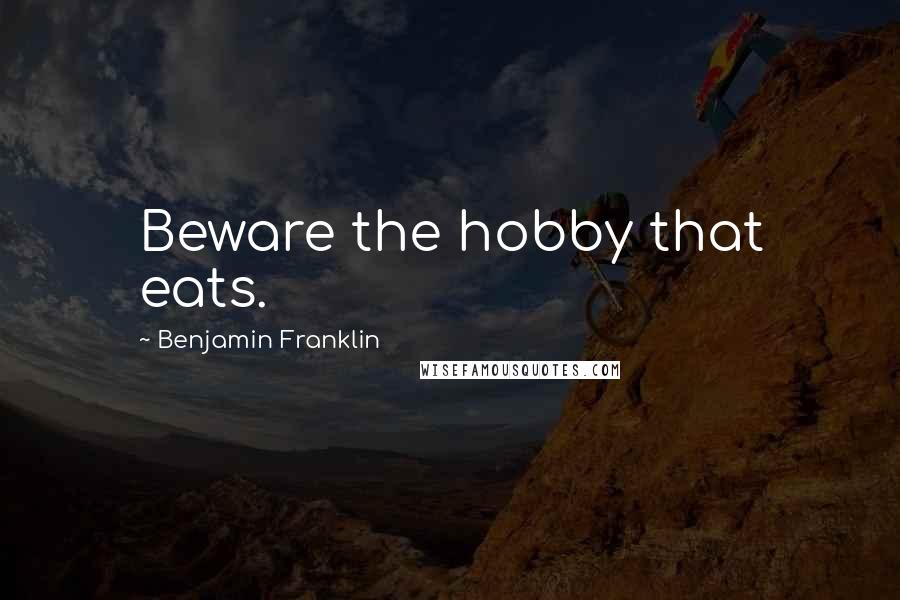 Benjamin Franklin Quotes: Beware the hobby that eats.