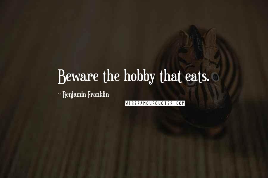 Benjamin Franklin Quotes: Beware the hobby that eats.