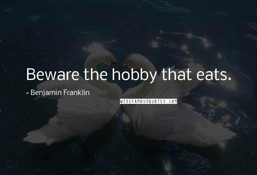 Benjamin Franklin Quotes: Beware the hobby that eats.