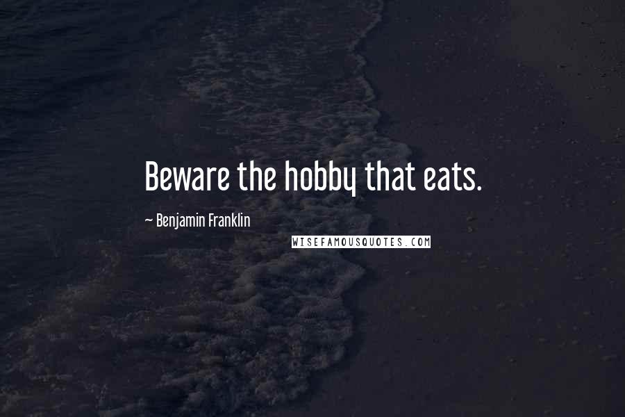 Benjamin Franklin Quotes: Beware the hobby that eats.