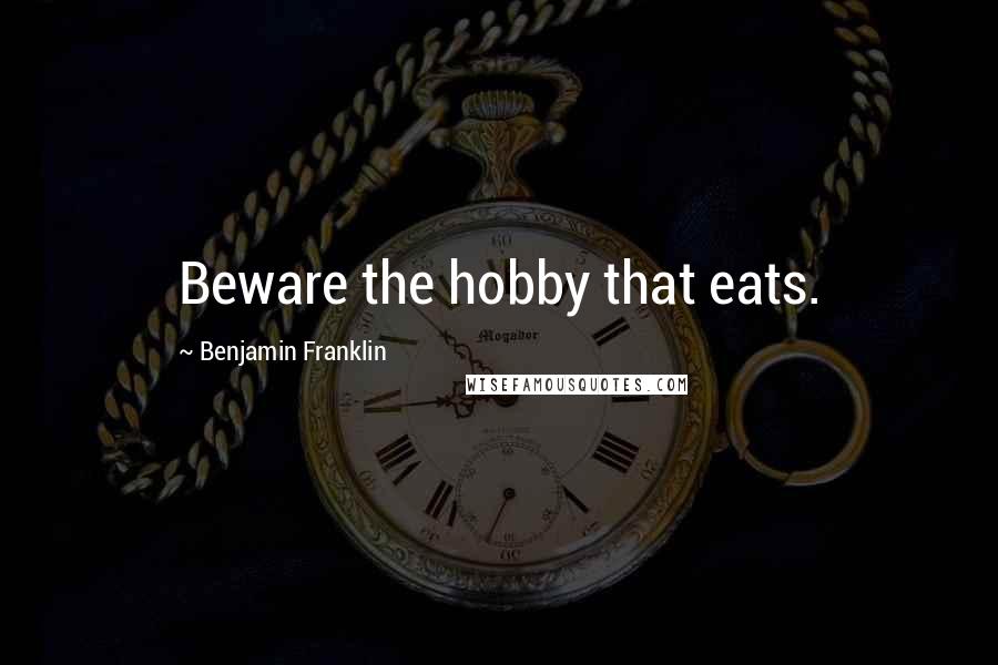Benjamin Franklin Quotes: Beware the hobby that eats.