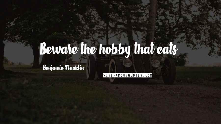 Benjamin Franklin Quotes: Beware the hobby that eats.