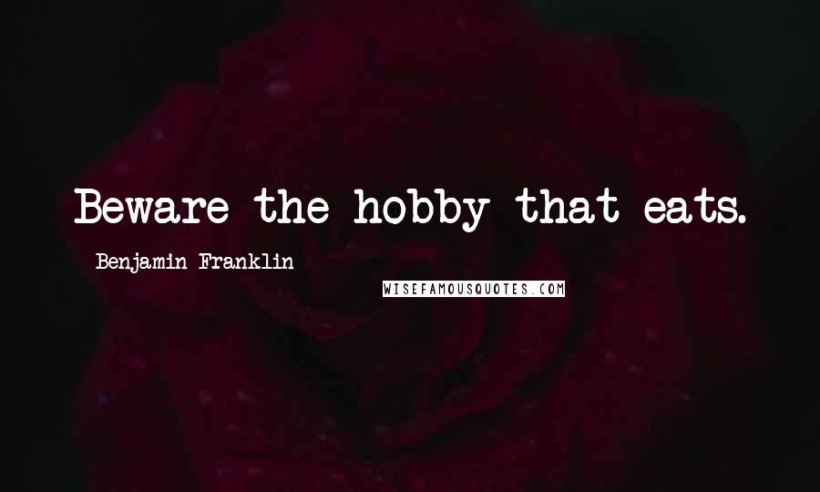 Benjamin Franklin Quotes: Beware the hobby that eats.