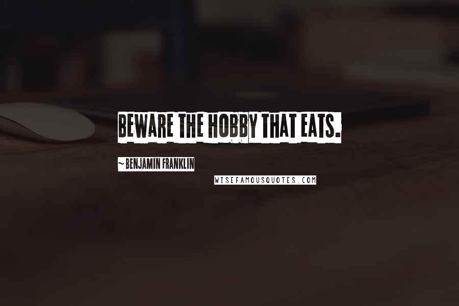 Benjamin Franklin Quotes: Beware the hobby that eats.