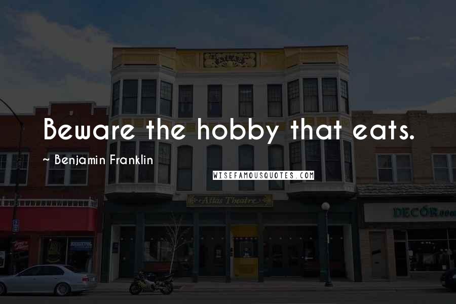 Benjamin Franklin Quotes: Beware the hobby that eats.