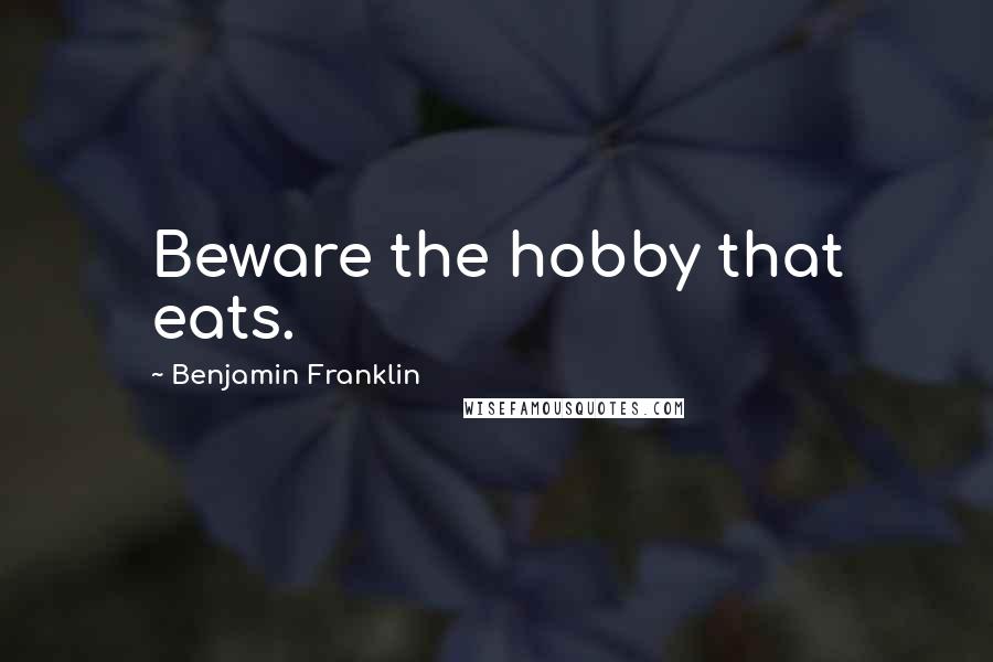 Benjamin Franklin Quotes: Beware the hobby that eats.