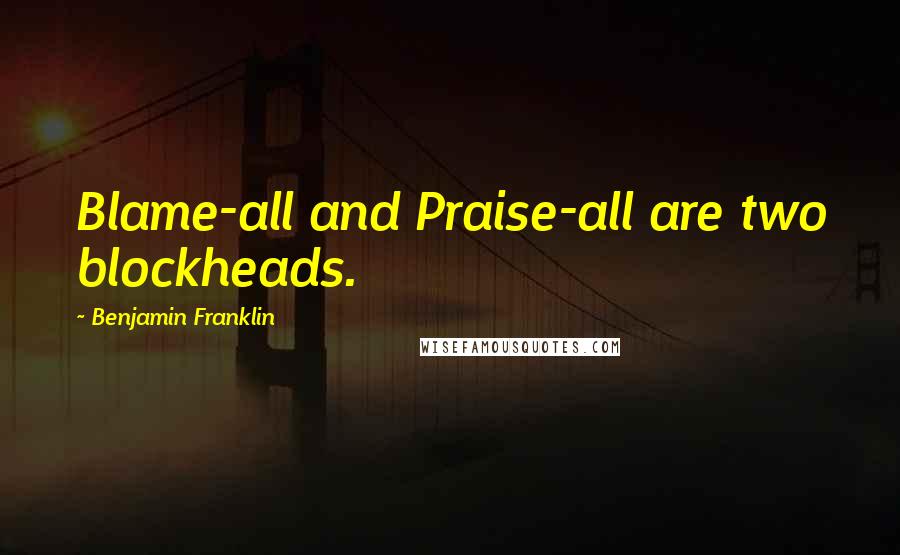 Benjamin Franklin Quotes: Blame-all and Praise-all are two blockheads.