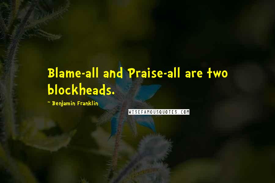 Benjamin Franklin Quotes: Blame-all and Praise-all are two blockheads.