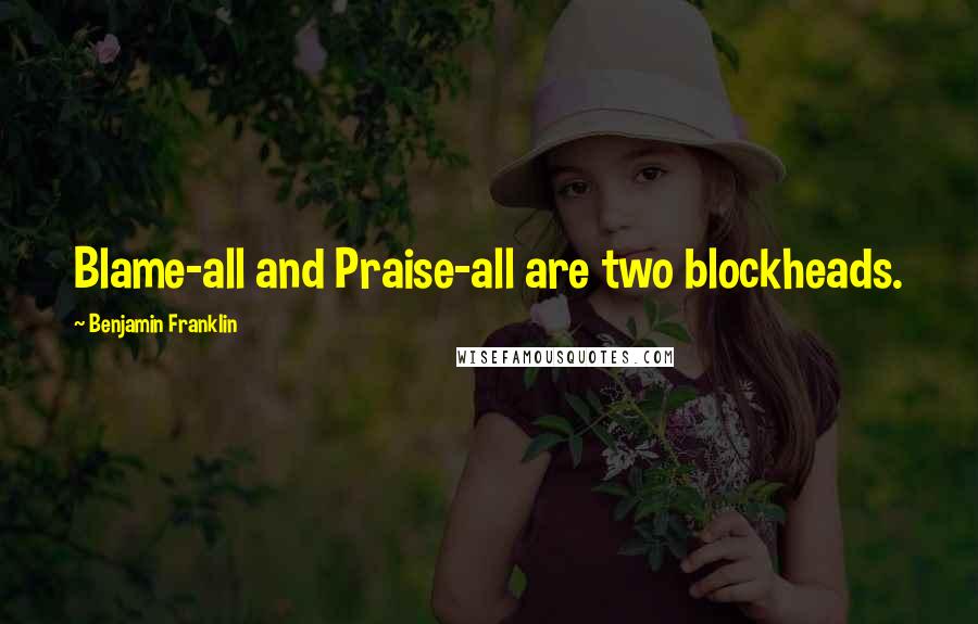 Benjamin Franklin Quotes: Blame-all and Praise-all are two blockheads.