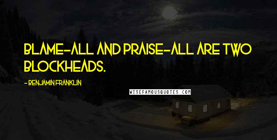 Benjamin Franklin Quotes: Blame-all and Praise-all are two blockheads.