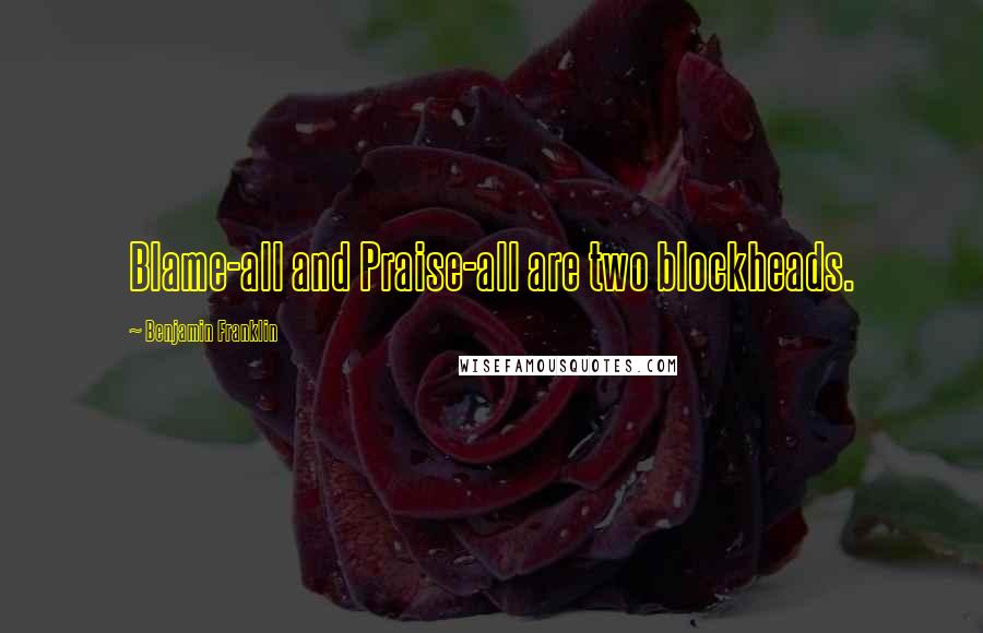 Benjamin Franklin Quotes: Blame-all and Praise-all are two blockheads.