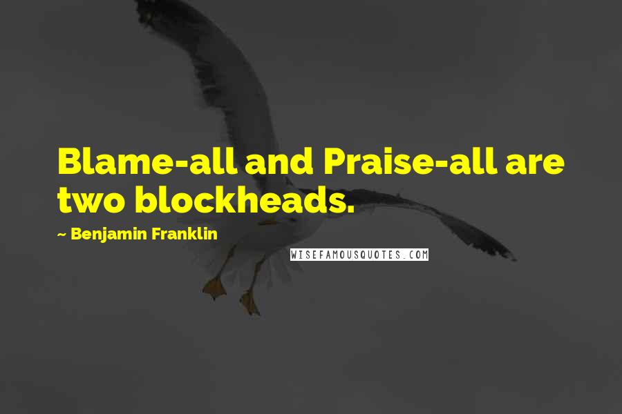 Benjamin Franklin Quotes: Blame-all and Praise-all are two blockheads.