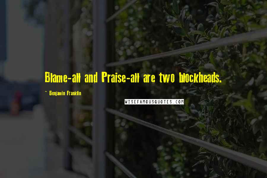 Benjamin Franklin Quotes: Blame-all and Praise-all are two blockheads.