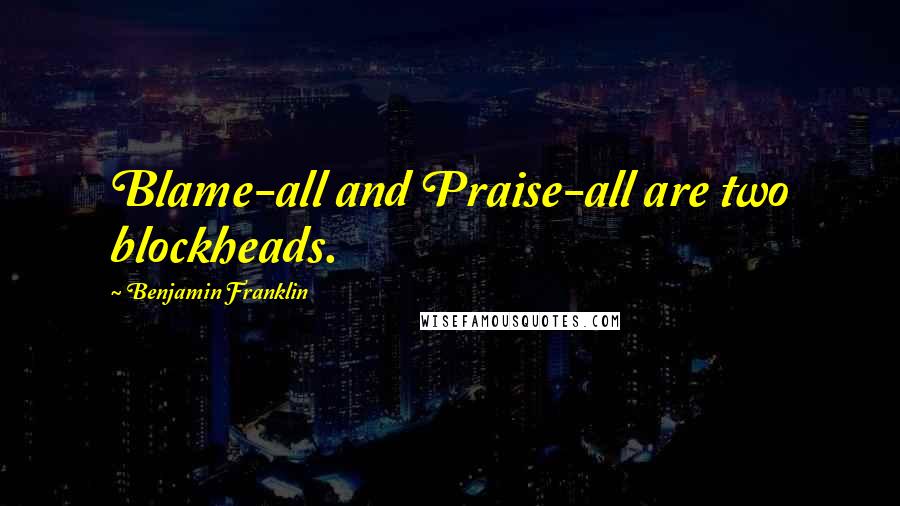 Benjamin Franklin Quotes: Blame-all and Praise-all are two blockheads.