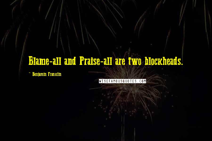 Benjamin Franklin Quotes: Blame-all and Praise-all are two blockheads.