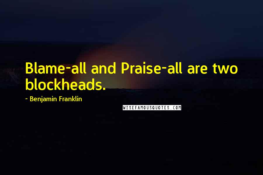 Benjamin Franklin Quotes: Blame-all and Praise-all are two blockheads.