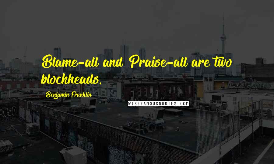 Benjamin Franklin Quotes: Blame-all and Praise-all are two blockheads.