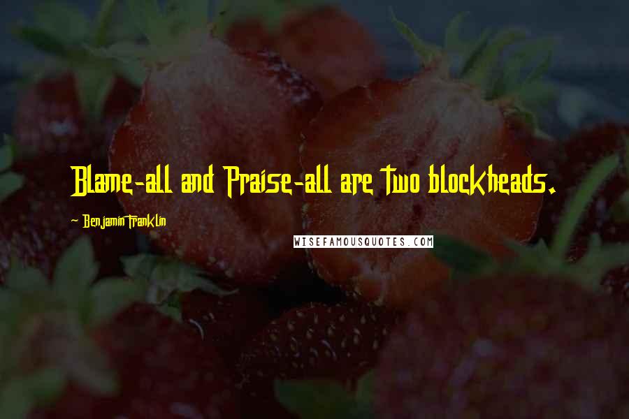 Benjamin Franklin Quotes: Blame-all and Praise-all are two blockheads.