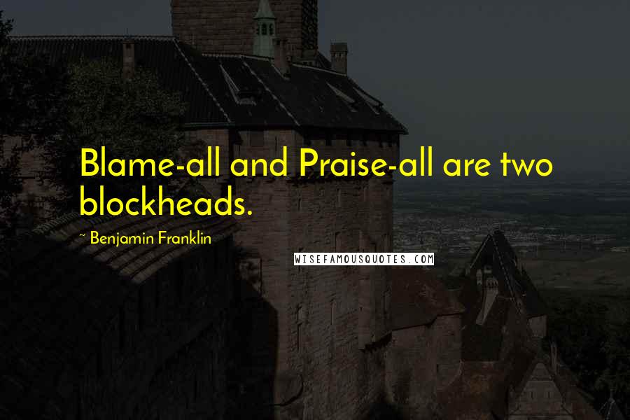 Benjamin Franklin Quotes: Blame-all and Praise-all are two blockheads.