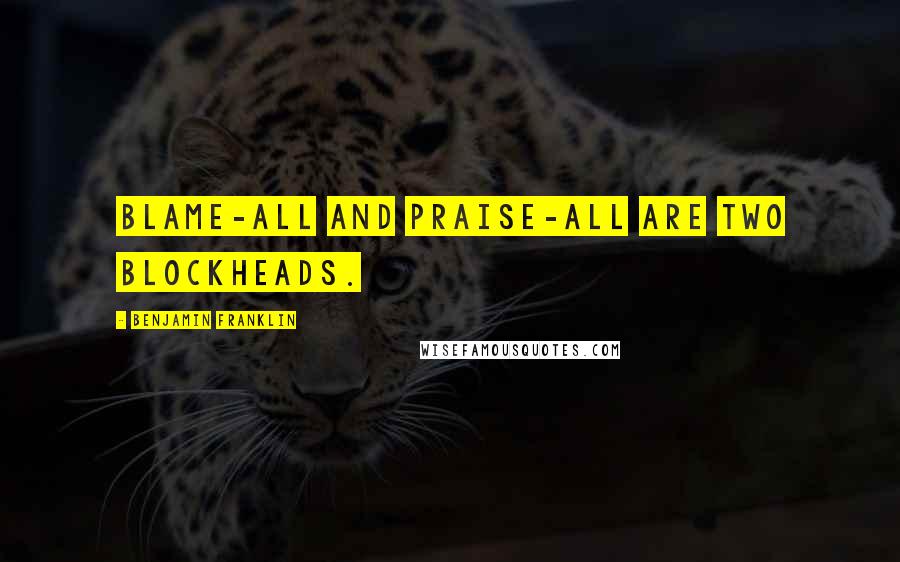 Benjamin Franklin Quotes: Blame-all and Praise-all are two blockheads.