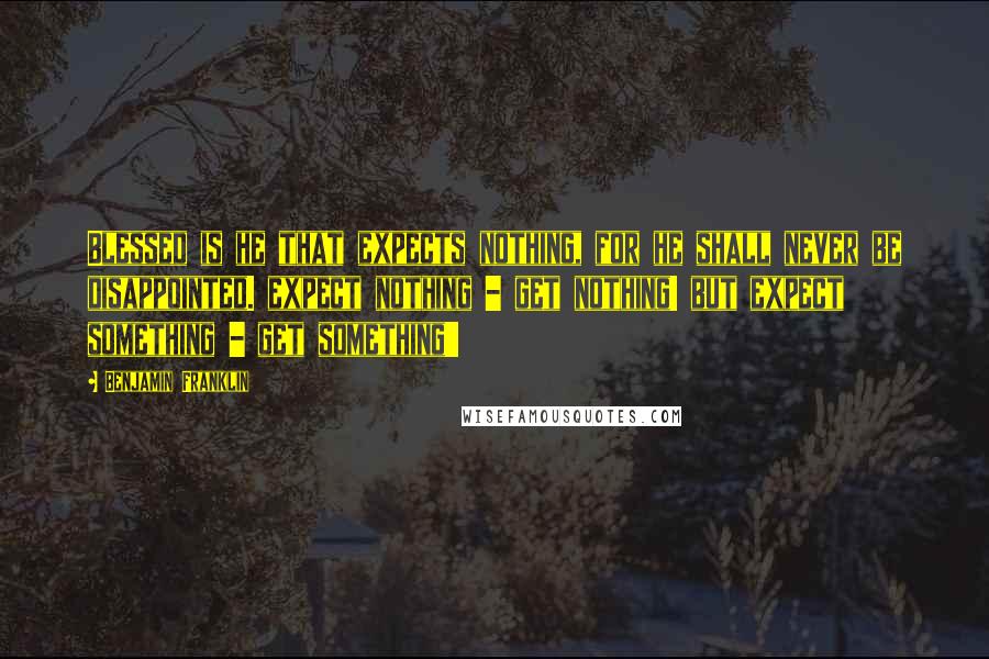 Benjamin Franklin Quotes: Blessed is he that expects nothing, for he shall never be disappointed. expect nothing - get nothing! but expect something - get something!!