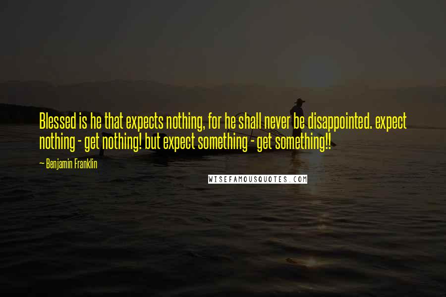 Benjamin Franklin Quotes: Blessed is he that expects nothing, for he shall never be disappointed. expect nothing - get nothing! but expect something - get something!!