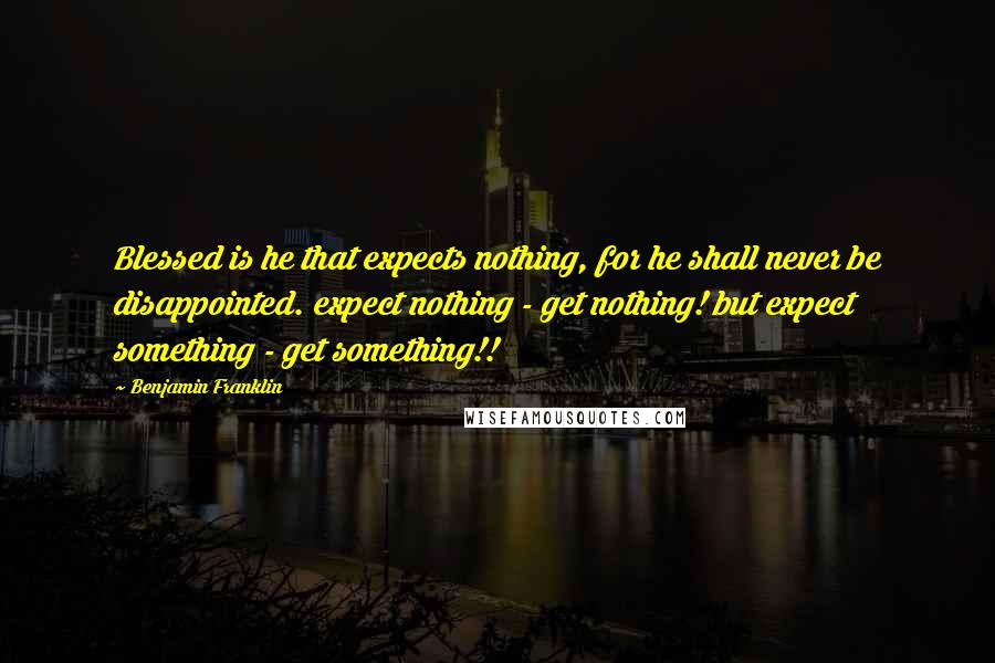 Benjamin Franklin Quotes: Blessed is he that expects nothing, for he shall never be disappointed. expect nothing - get nothing! but expect something - get something!!