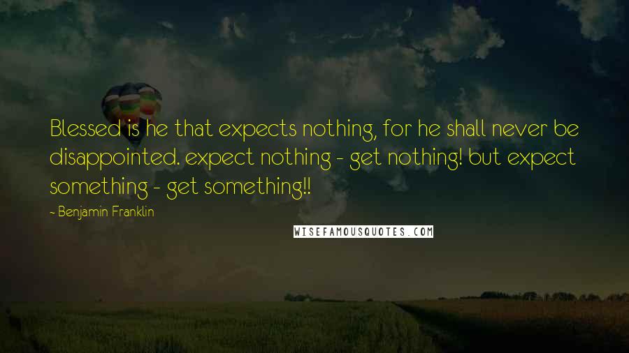 Benjamin Franklin Quotes: Blessed is he that expects nothing, for he shall never be disappointed. expect nothing - get nothing! but expect something - get something!!