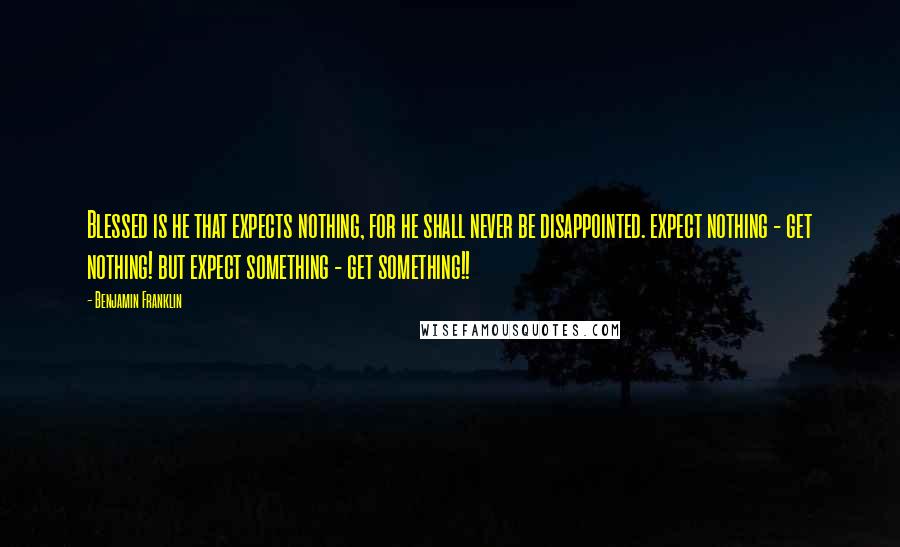 Benjamin Franklin Quotes: Blessed is he that expects nothing, for he shall never be disappointed. expect nothing - get nothing! but expect something - get something!!