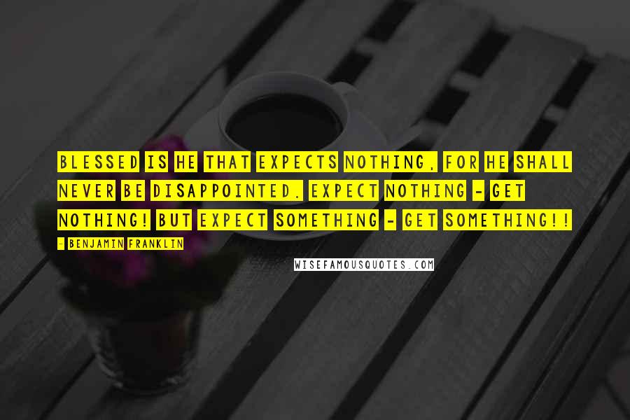 Benjamin Franklin Quotes: Blessed is he that expects nothing, for he shall never be disappointed. expect nothing - get nothing! but expect something - get something!!