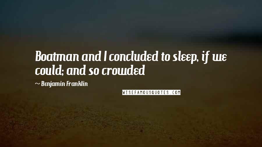 Benjamin Franklin Quotes: Boatman and I concluded to sleep, if we could; and so crowded