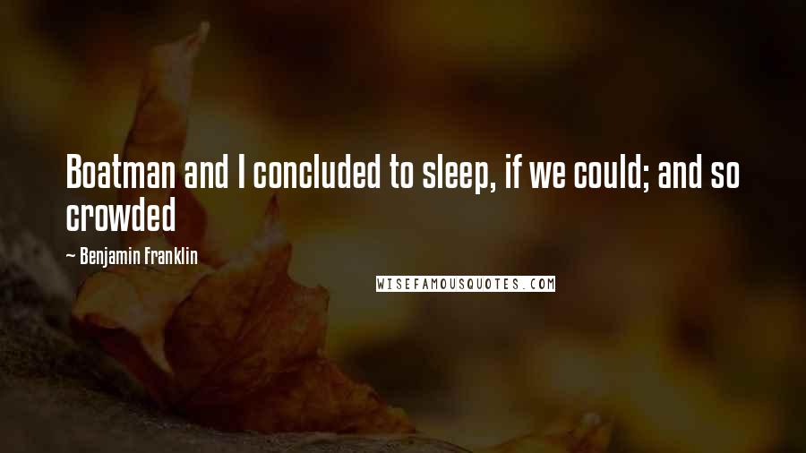 Benjamin Franklin Quotes: Boatman and I concluded to sleep, if we could; and so crowded