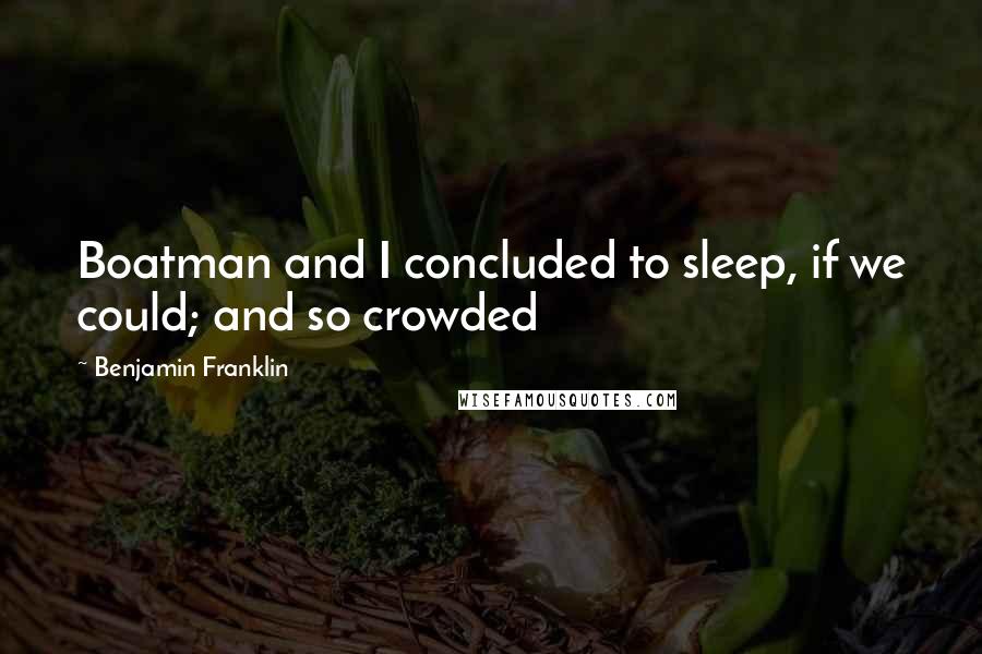 Benjamin Franklin Quotes: Boatman and I concluded to sleep, if we could; and so crowded