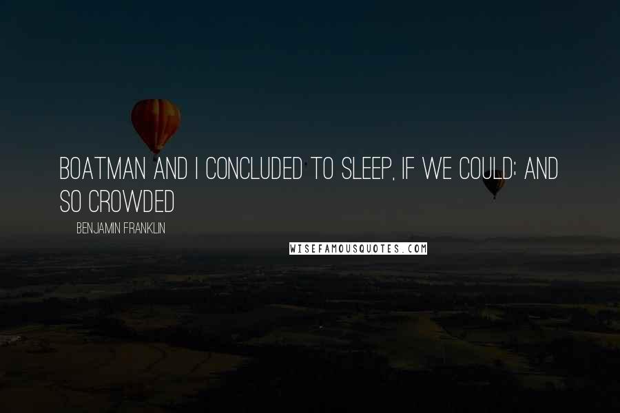 Benjamin Franklin Quotes: Boatman and I concluded to sleep, if we could; and so crowded