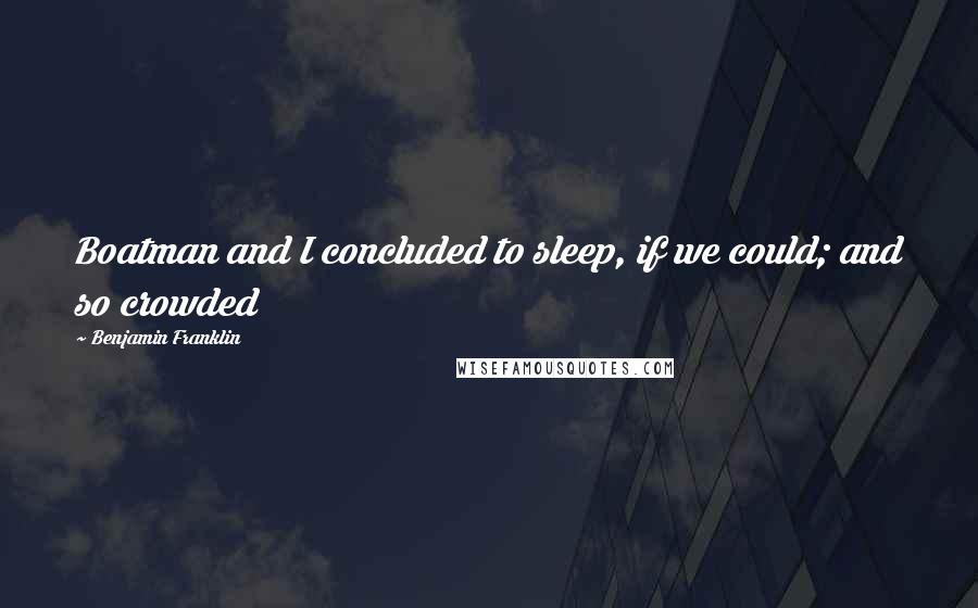 Benjamin Franklin Quotes: Boatman and I concluded to sleep, if we could; and so crowded