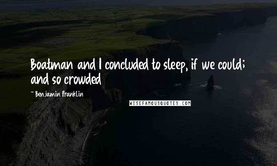 Benjamin Franklin Quotes: Boatman and I concluded to sleep, if we could; and so crowded