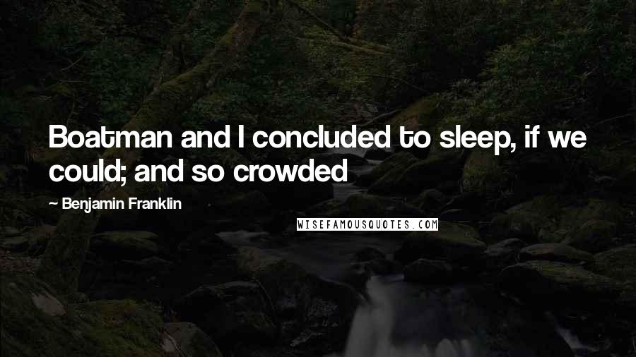 Benjamin Franklin Quotes: Boatman and I concluded to sleep, if we could; and so crowded