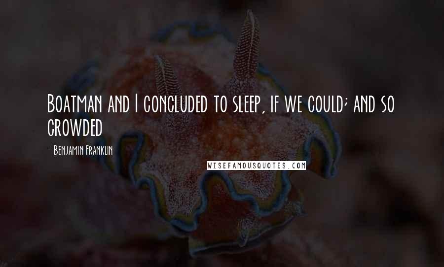 Benjamin Franklin Quotes: Boatman and I concluded to sleep, if we could; and so crowded